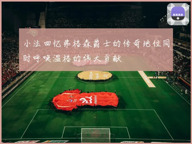 小法回忆弗格森爵士的传奇地位同时呼唤温格的伟大贡献