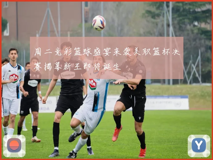 周二竞彩篮球盛宴来袭美职篮杯决赛揭幕新王即将诞生