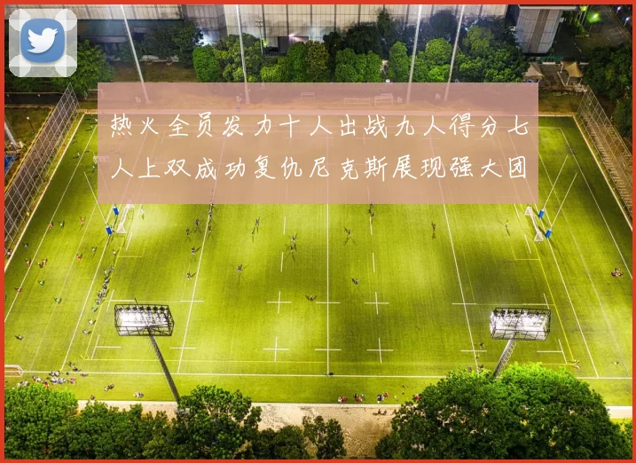 热火全员发力十人出战九人得分七人上双成功复仇尼克斯展现强大团队实力
