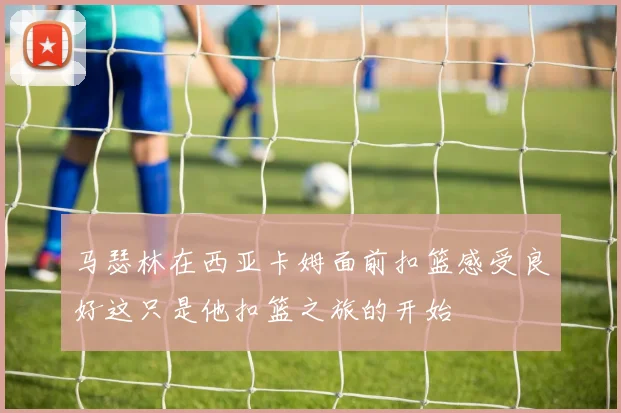 马瑟林在西亚卡姆面前扣篮感受良好这只是他扣篮之旅的开始