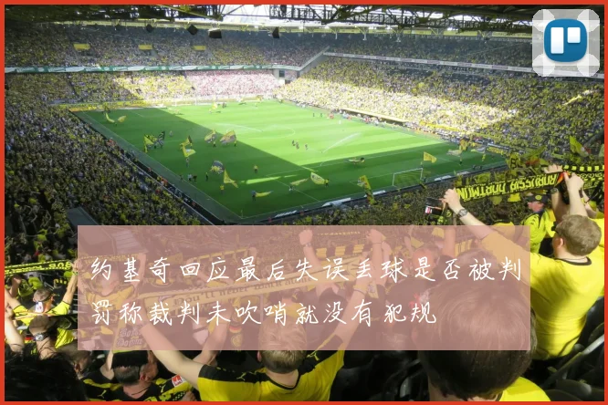约基奇回应最后失误丢球是否被判罚称裁判未吹哨就没有犯规