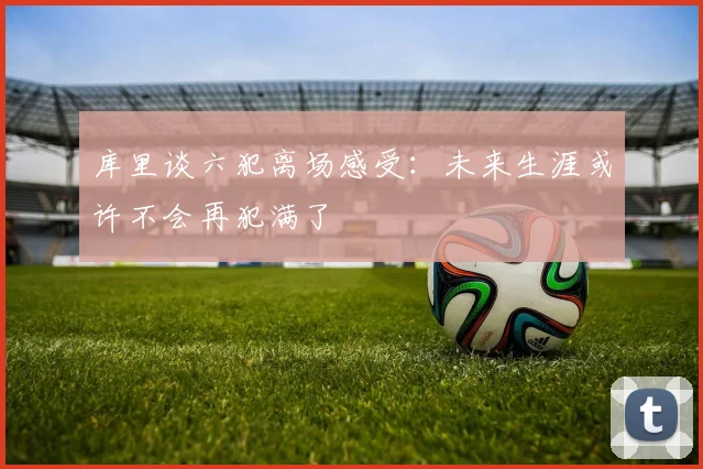 库里谈六犯离场感受：未来生涯或许不会再犯满了