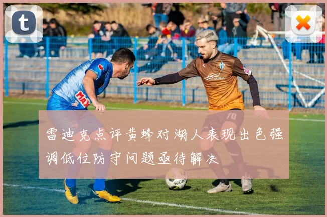 雷迪克点评黄蜂对湖人表现出色强调低位防守问题亟待解决