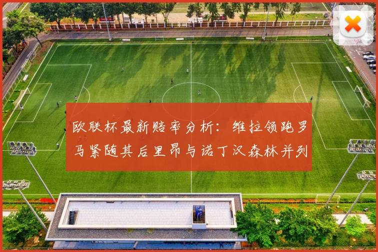 欧联杯最新赔率分析：维拉领跑罗马紧随其后里昂与诺丁汉森林并列争夺第三