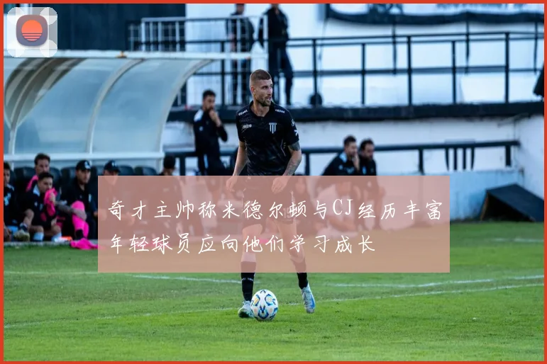 奇才主帅称米德尔顿与CJ经历丰富年轻球员应向他们学习成长