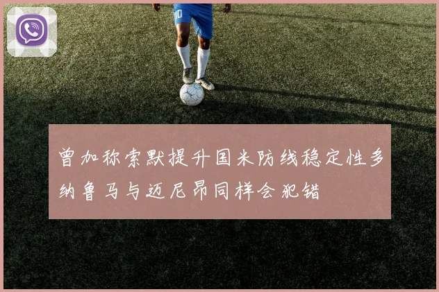 曾加称索默提升国米防线稳定性多纳鲁马与迈尼昂同样会犯错