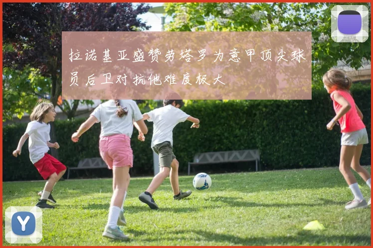 拉诺基亚盛赞劳塔罗为意甲顶尖球员后卫对抗他难度极大
