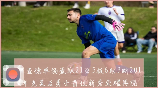 理查德单场豪取21分5板6助3断2012年克莱后勇士首位新秀荣耀再现