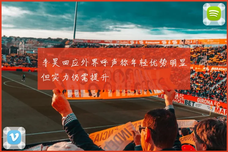 李昊回应外界呼声称年轻优势明显但实力仍需提升