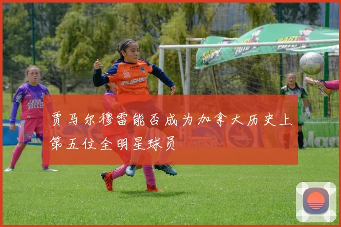 贾马尔穆雷能否成为加拿大历史上第五位全明星球员