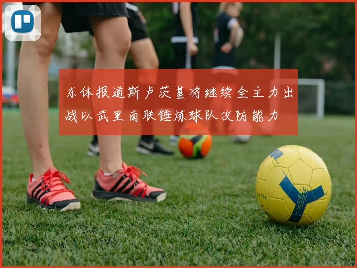 东体报道斯卢茨基将继续全主力出战以武里南联锤炼球队攻防能力