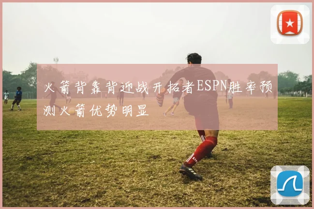 火箭背靠背迎战开拓者ESPN胜率预测火箭优势明显