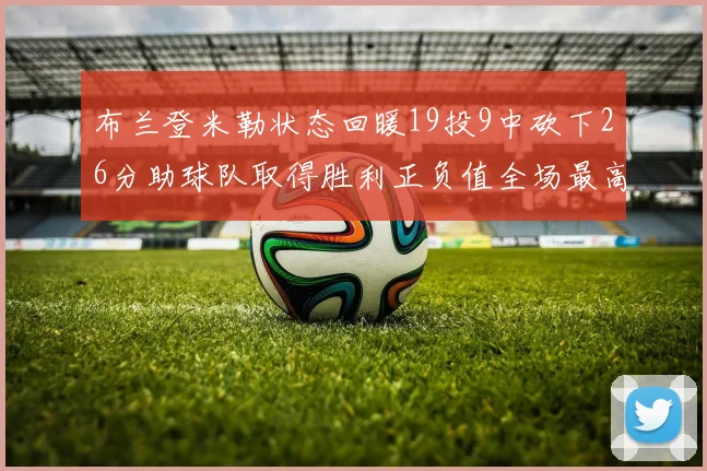 布兰登米勒状态回暖19投9中砍下26分助球队取得胜利正负值全场最高